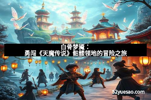 白骨梦魇：勇闯《天魔传说》骷髅领地的冒险之旅