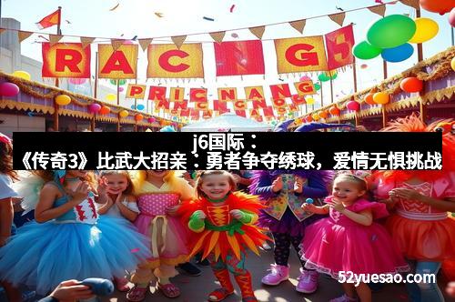j6国际：《传奇3》比武大招亲：勇者争夺绣球，爱情无惧挑战