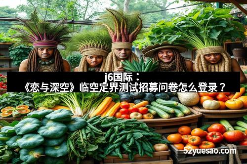 j6国际：《恋与深空》临空定界测试招募问卷怎么登录？